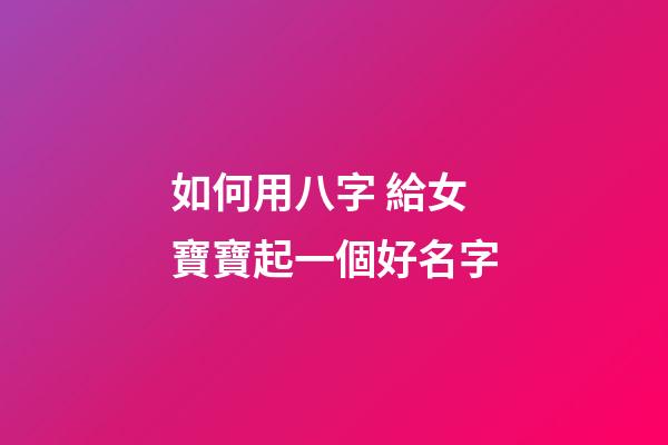 如何用八字 給女寶寶起一個好名字
